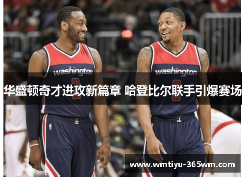 华盛顿奇才进攻新篇章 哈登比尔联手引爆赛场