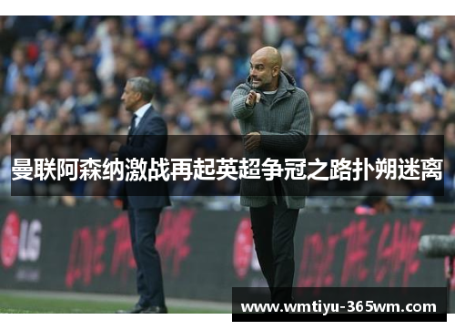 曼联阿森纳激战再起英超争冠之路扑朔迷离