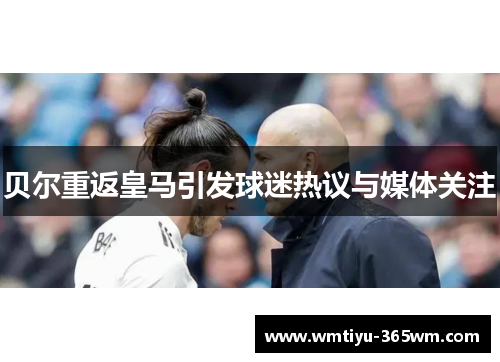 贝尔重返皇马引发球迷热议与媒体关注