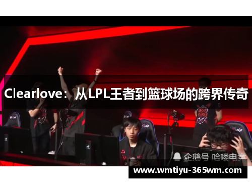 Clearlove：从LPL王者到篮球场的跨界传奇