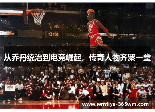 从乔丹统治到电竞崛起，传奇人物齐聚一堂