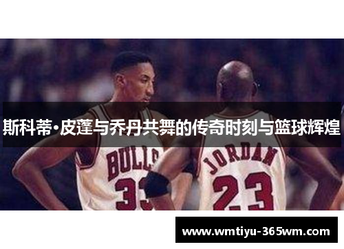 斯科蒂·皮蓬与乔丹共舞的传奇时刻与篮球辉煌