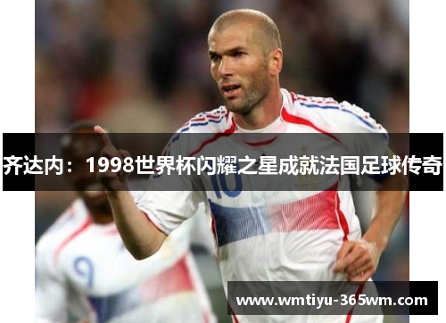 齐达内：1998世界杯闪耀之星成就法国足球传奇