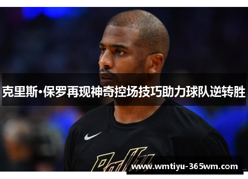克里斯·保罗再现神奇控场技巧助力球队逆转胜