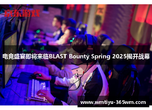 电竞盛宴即将来临BLAST Bounty Spring 2025揭开战幕