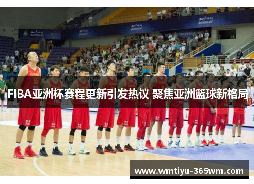 FIBA亚洲杯赛程更新引发热议 聚焦亚洲篮球新格局