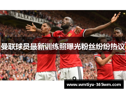曼联球员最新训练照曝光粉丝纷纷热议