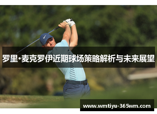 罗里·麦克罗伊近期球场策略解析与未来展望