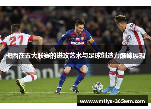 梅西在五大联赛的进攻艺术与足球创造力巅峰展现