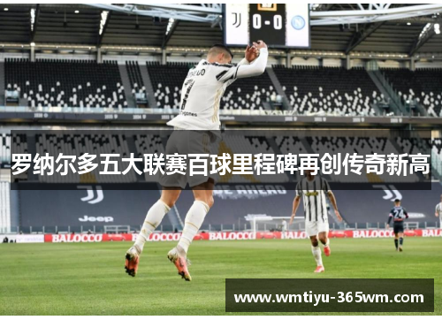 罗纳尔多五大联赛百球里程碑再创传奇新高