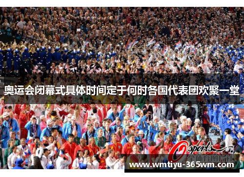 奥运会闭幕式具体时间定于何时各国代表团欢聚一堂