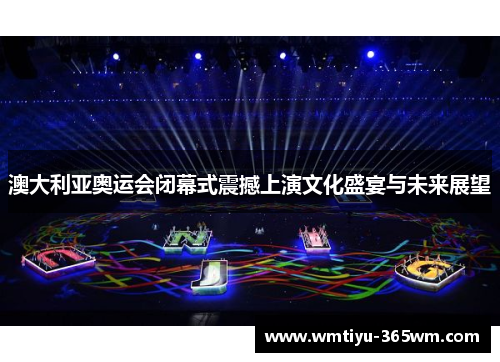 澳大利亚奥运会闭幕式震撼上演文化盛宴与未来展望
