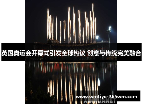 英国奥运会开幕式引发全球热议 创意与传统完美融合